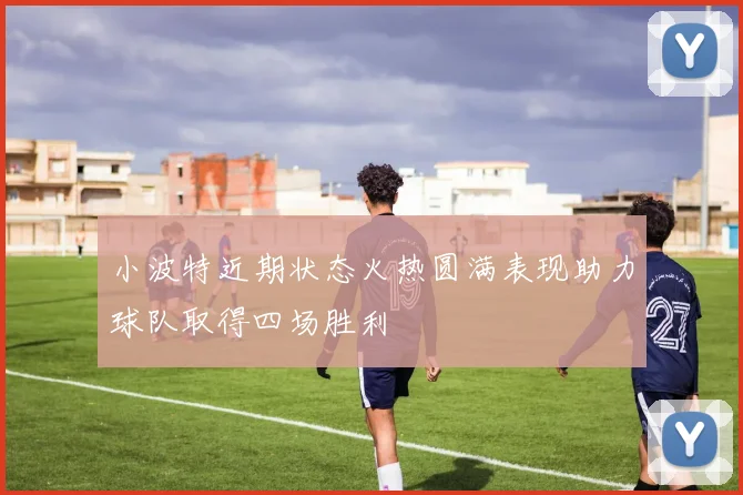 小波特近期状态火热圆满表现助力球队取得四场胜利