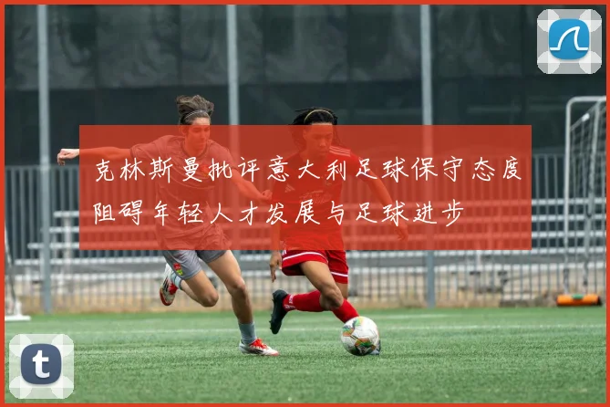克林斯曼批评意大利足球保守态度阻碍年轻人才发展与足球进步