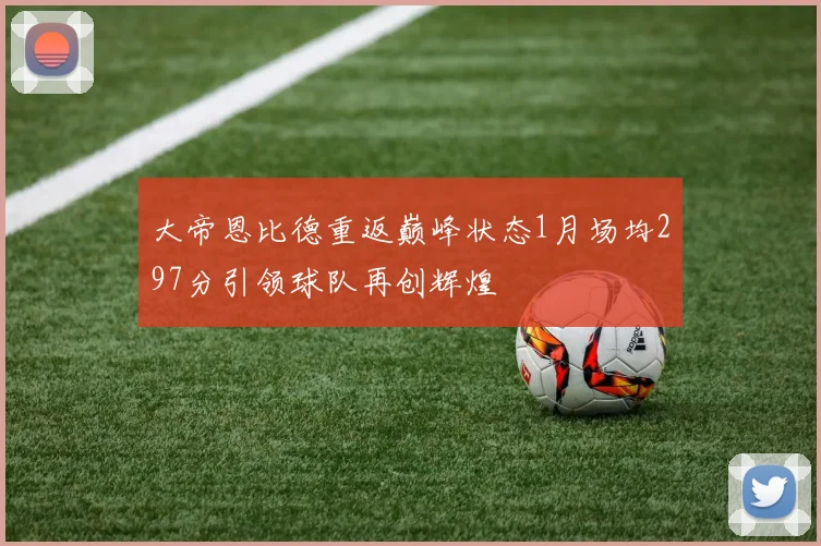 大帝恩比德重返巅峰状态1月场均297分引领球队再创辉煌