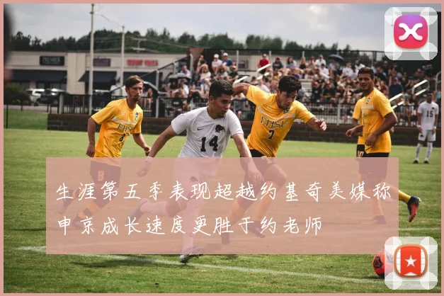 生涯第五季表现超越约基奇美媒称申京成长速度更胜于约老师