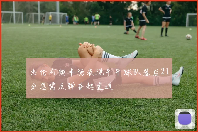 杰伦布朗半场表现平平球队落后21分急需反弹奋起直追