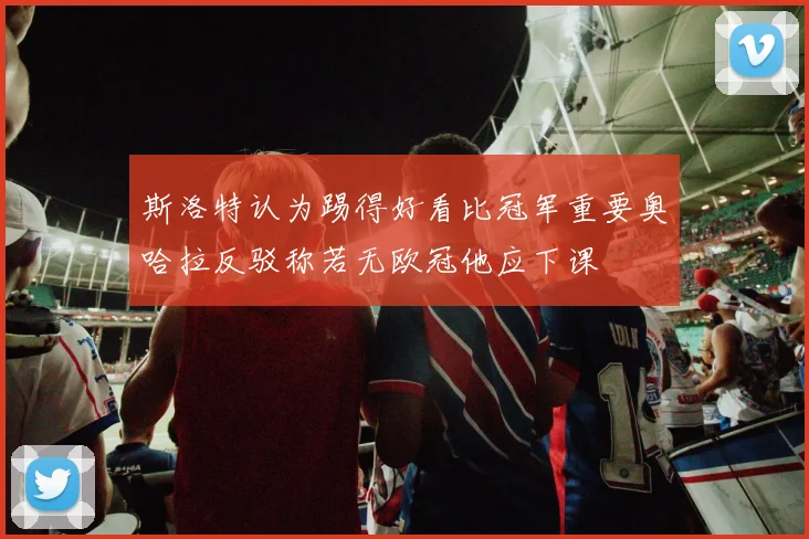 斯洛特认为踢得好看比冠军重要奥哈拉反驳称若无欧冠他应下课