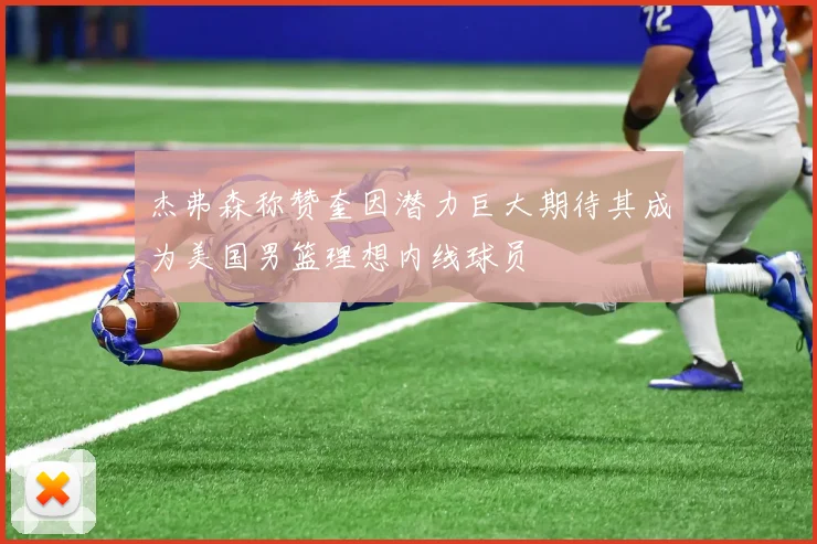 杰弗森称赞奎因潜力巨大期待其成为美国男篮理想内线球员