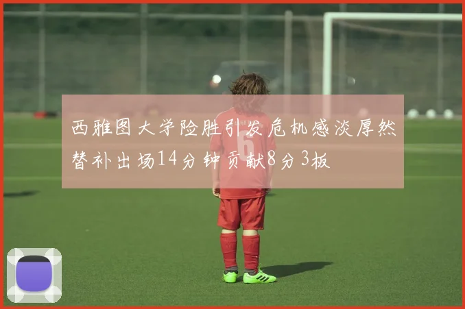 西雅图大学险胜引发危机感淡厚然替补出场14分钟贡献8分3板