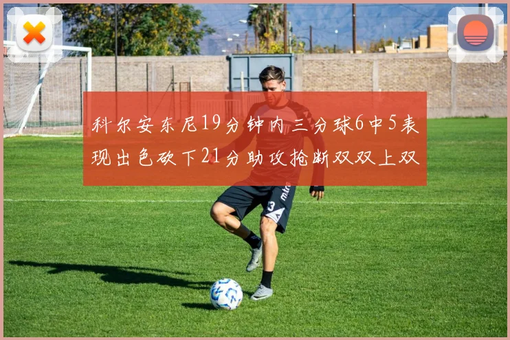 科尔安东尼19分钟内三分球6中5表现出色砍下21分助攻抢断双双上双
