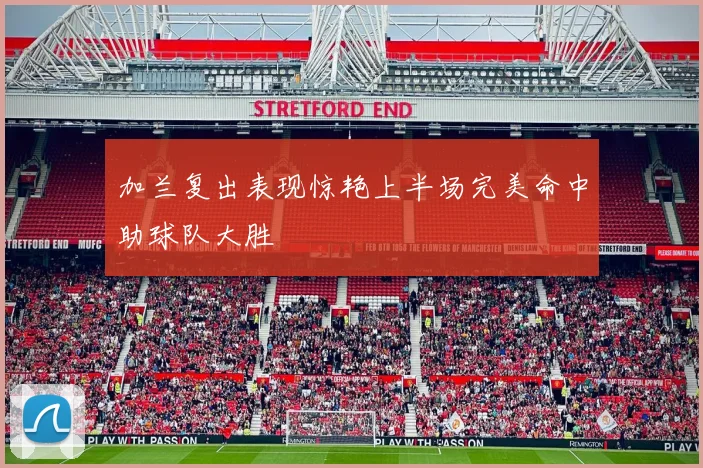 加兰复出表现惊艳上半场完美命中助球队大胜