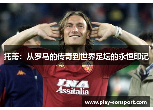 托蒂：从罗马的传奇到世界足坛的永恒印记