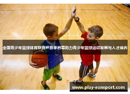 全国青少年篮球体育联赛杯赛季启幕助力青少年篮球运动发展与人才培养