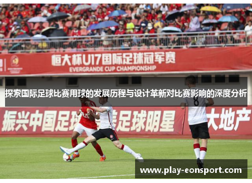 探索国际足球比赛用球的发展历程与设计革新对比赛影响的深度分析