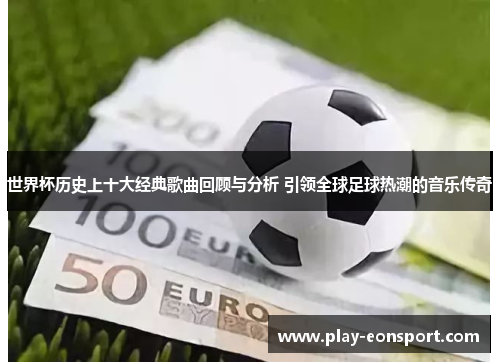 世界杯历史上十大经典歌曲回顾与分析 引领全球足球热潮的音乐传奇