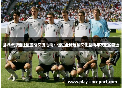 世界杯球迷社区国际交流活动：促进全球足球文化互动与友谊的盛会