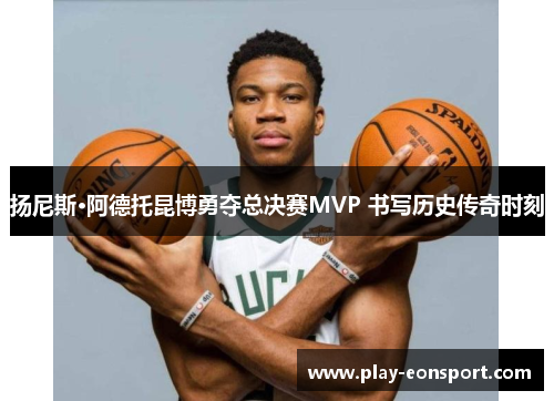 扬尼斯·阿德托昆博勇夺总决赛MVP 书写历史传奇时刻