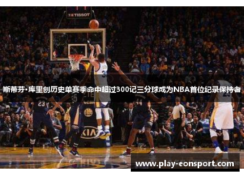 斯蒂芬·库里创历史单赛季命中超过300记三分球成为NBA首位纪录保持者