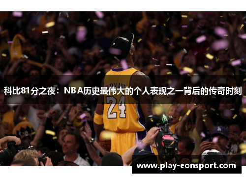 科比81分之夜：NBA历史最伟大的个人表现之一背后的传奇时刻