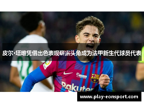 皮尔·塔维凭借出色表现崭露头角成为法甲新生代球员代表