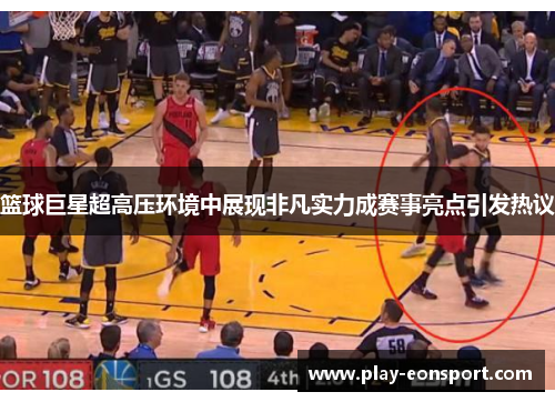 篮球巨星超高压环境中展现非凡实力成赛事亮点引发热议