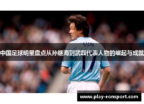 中国足球明星盘点从孙继海到武磊代表人物的崛起与成就