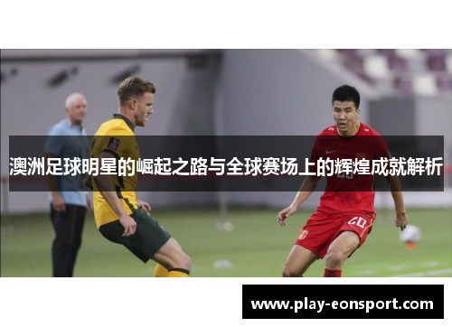 澳洲足球明星的崛起之路与全球赛场上的辉煌成就解析