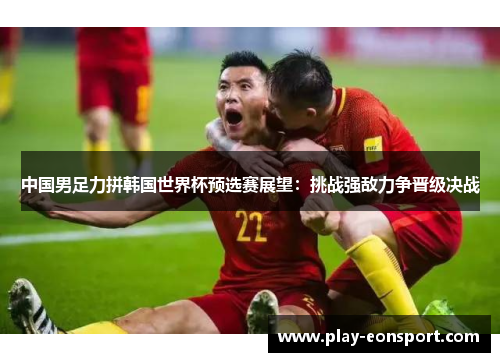 中国男足力拼韩国世界杯预选赛展望：挑战强敌力争晋级决战