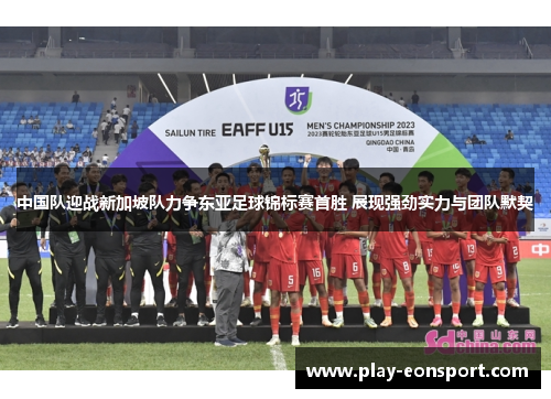 中国队迎战新加坡队力争东亚足球锦标赛首胜 展现强劲实力与团队默契