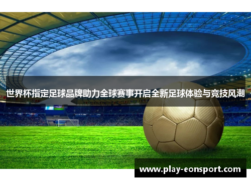 世界杯指定足球品牌助力全球赛事开启全新足球体验与竞技风潮