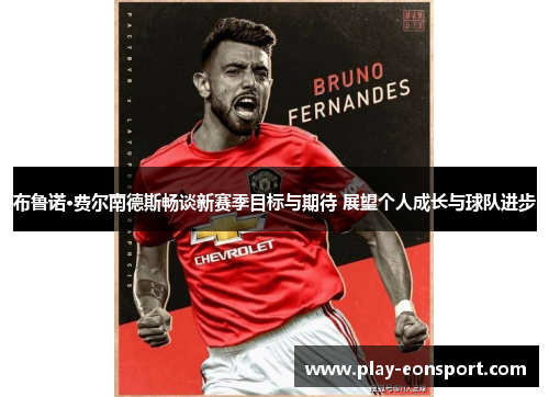 布鲁诺·费尔南德斯畅谈新赛季目标与期待 展望个人成长与球队进步