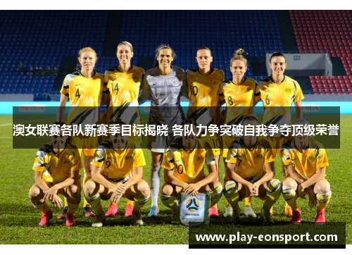 澳女联赛各队新赛季目标揭晓 各队力争突破自我争夺顶级荣誉
