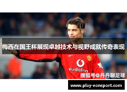 梅西在国王杯展现卓越技术与视野成就传奇表现