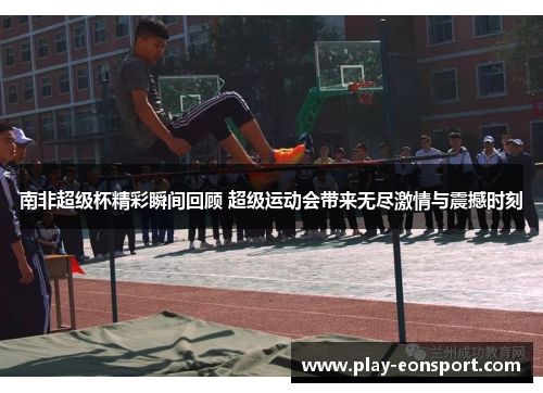 南非超级杯精彩瞬间回顾 超级运动会带来无尽激情与震撼时刻
