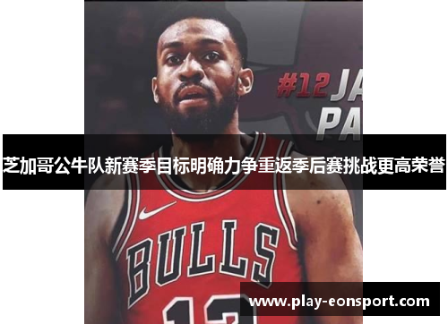 芝加哥公牛队新赛季目标明确力争重返季后赛挑战更高荣誉