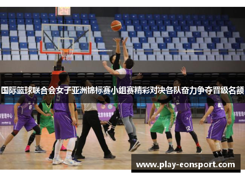 国际篮球联合会女子亚洲锦标赛小组赛精彩对决各队奋力争夺晋级名额