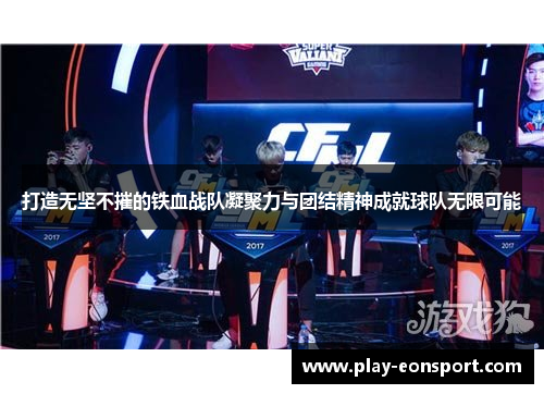 打造无坚不摧的铁血战队凝聚力与团结精神成就球队无限可能