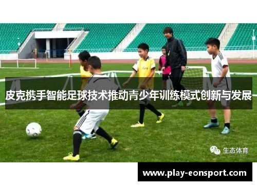 皮克携手智能足球技术推动青少年训练模式创新与发展