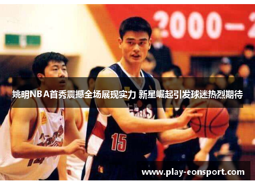 姚明NBA首秀震撼全场展现实力 新星崛起引发球迷热烈期待