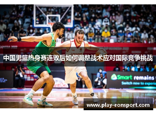 中国男篮热身赛连败后如何调整战术应对国际竞争挑战