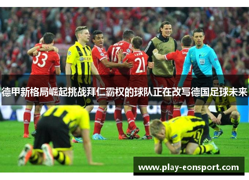 德甲新格局崛起挑战拜仁霸权的球队正在改写德国足球未来