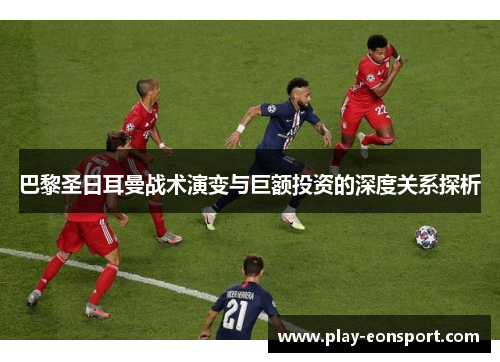 巴黎圣日耳曼战术演变与巨额投资的深度关系探析