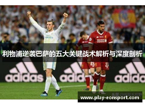 利物浦逆袭巴萨的五大关键战术解析与深度剖析