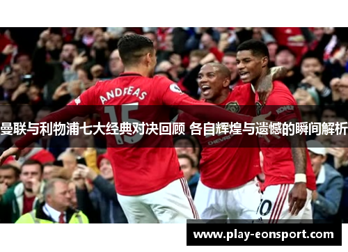 曼联与利物浦七大经典对决回顾 各自辉煌与遗憾的瞬间解析