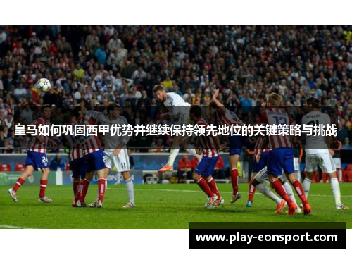 皇马如何巩固西甲优势并继续保持领先地位的关键策略与挑战