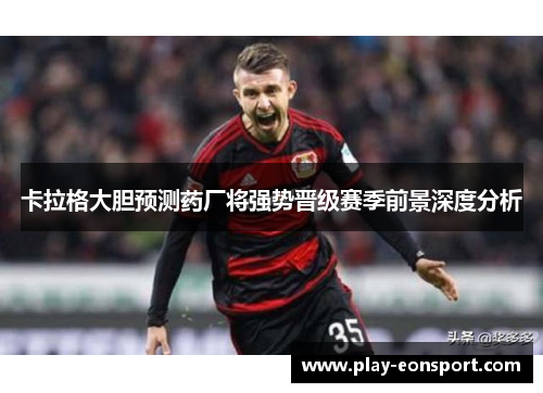 卡拉格大胆预测药厂将强势晋级赛季前景深度分析