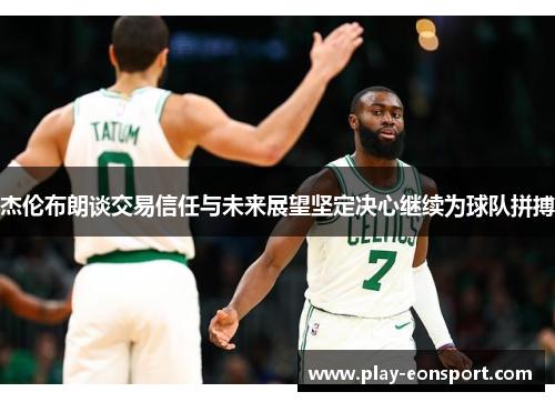 杰伦布朗谈交易信任与未来展望坚定决心继续为球队拼搏