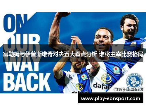 富勒姆与伊普斯维奇对决五大看点分析 谁将主宰比赛格局