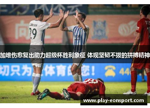 加维伤愈复出助力超级杯胜利象征 体现坚韧不拔的拼搏精神