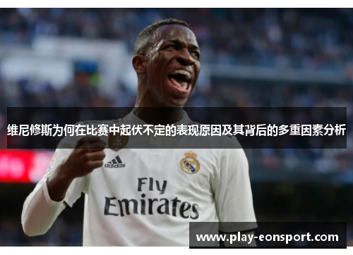 维尼修斯为何在比赛中起伏不定的表现原因及其背后的多重因素分析