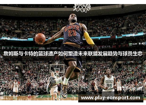 詹姆斯与卡特的篮球遗产如何塑造未来联盟发展趋势与球员生态