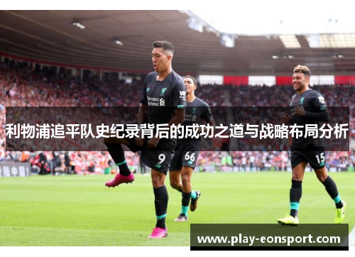利物浦追平队史纪录背后的成功之道与战略布局分析