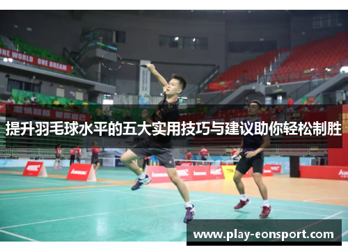 提升羽毛球水平的五大实用技巧与建议助你轻松制胜