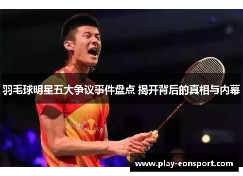 羽毛球明星五大争议事件盘点 揭开背后的真相与内幕