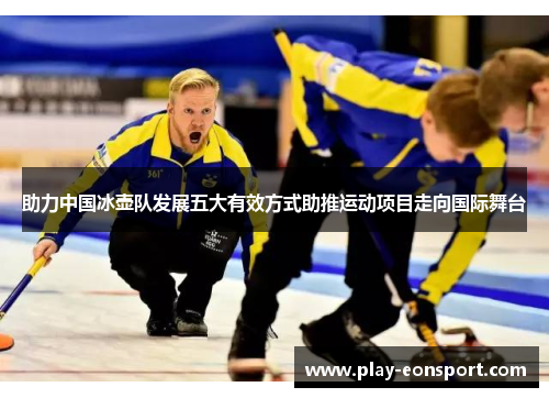 助力中国冰壶队发展五大有效方式助推运动项目走向国际舞台